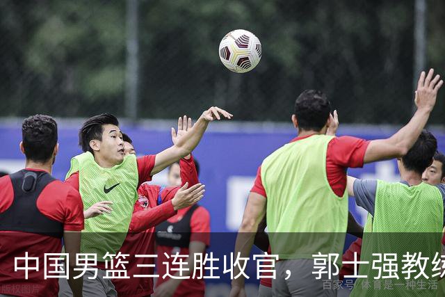 中国男篮三连胜收官，郭士强教练组或将启动三项重要调整，为中国男篮确立长期建队新核心