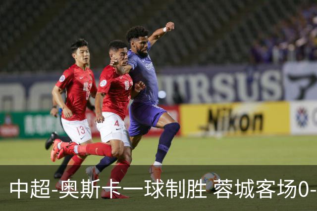 中超-奥斯卡一球制胜 蓉城客场0-1玉昆6轮不胜