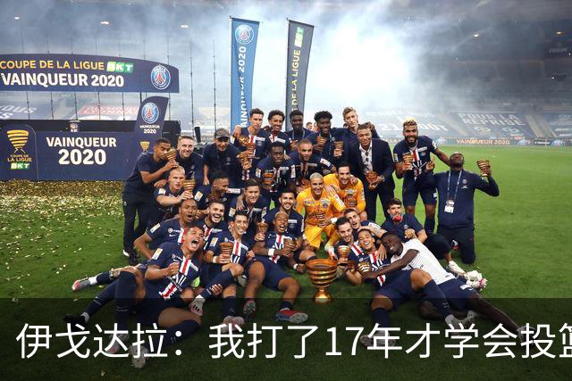 伊戈达拉：我打了17年才学会投篮 没接受过姿势训练全靠自己摸索