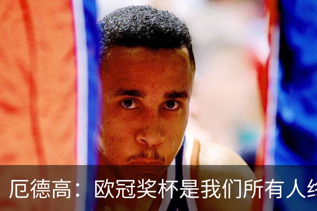 厄德高：欧冠奖杯是我们所有人终极梦想，球队将全力备战冲击冠军