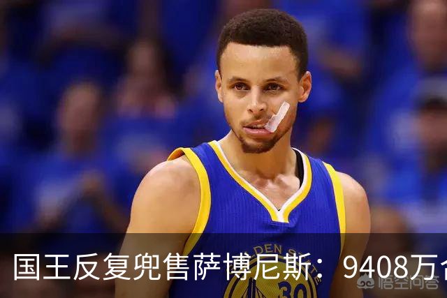 国王反复兜售萨博尼斯：9408万合同成重建最大障碍