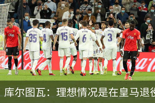 库尔图瓦：理想情况是在皇马退役 埃及队是一块难啃的骨头