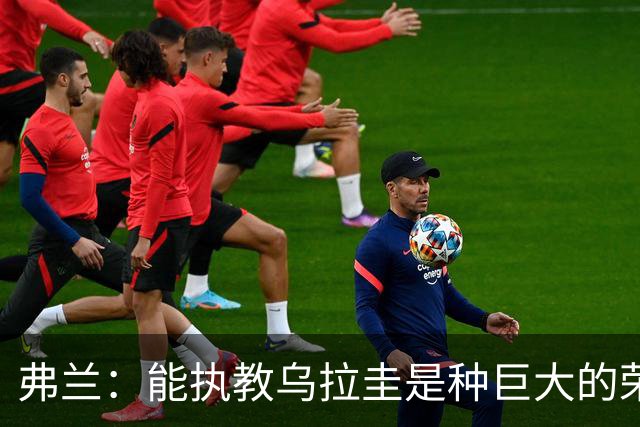 弗兰：能执教乌拉圭是种巨大的荣幸，同时也意味着重大的责任