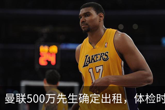 曼联500万先生确定出租，体检时间已定！世界杯国脚即将回归备战