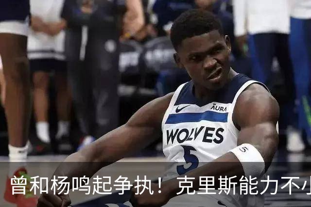曾和杨鸣起争执！克里斯能力不小，脾气很大，乌戈能拿捏得住吗？