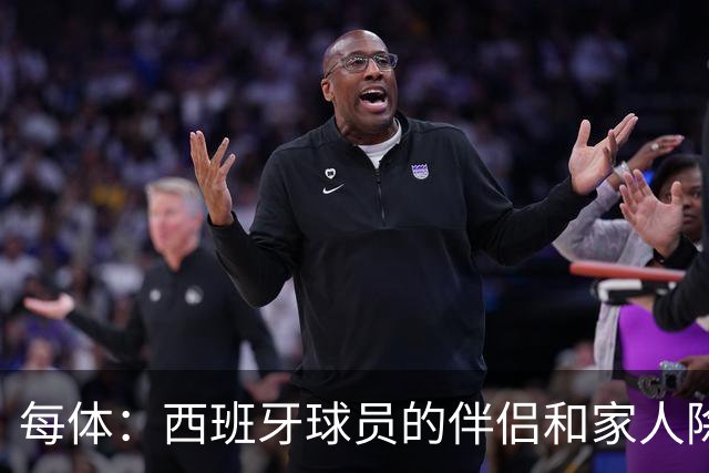 每体：西班牙球员的伴侣和家人除了陪伴球员，还在美国逛街、观光