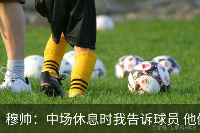 穆帅：中场休息时我告诉球员 他们的表现让我感到羞耻