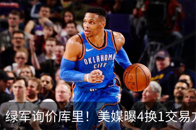 绿军询价库里！美媒曝4换1交易方案，乔治成筹码，网友：绿军血赚