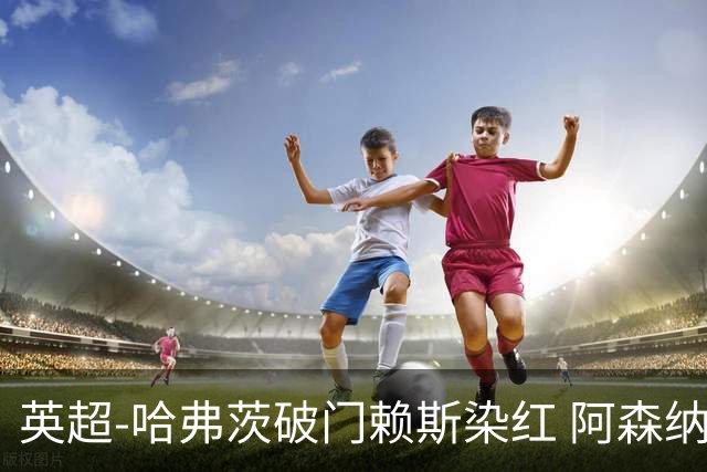 英超-哈弗茨破门赖斯染红 阿森纳1-1布莱顿