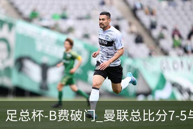 足总杯-B费破门 曼联总比分7-5与曼城会师决赛