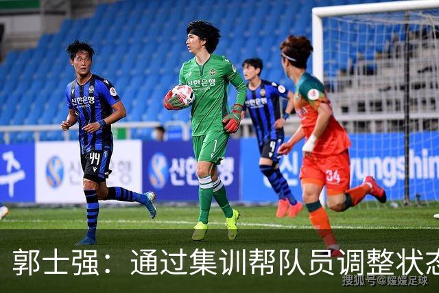 郭士强：通过集训帮队员调整状态 新面孔也为战术提供更丰富选择
