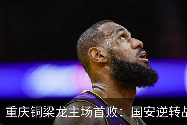 重庆铜梁龙主场首败：国安逆转战胜的背后，球队未来该如何调整？