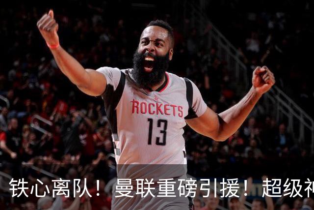 铁心离队！曼联重磅引援！超级神锋执意奔赴英超