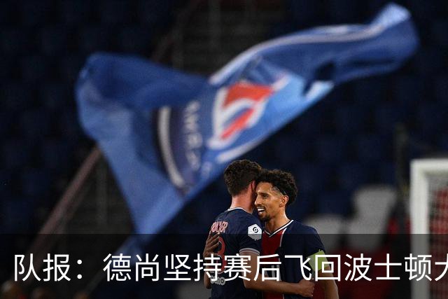 队报：德尚坚持赛后飞回波士顿大本营，法国队训练推迟1小时
