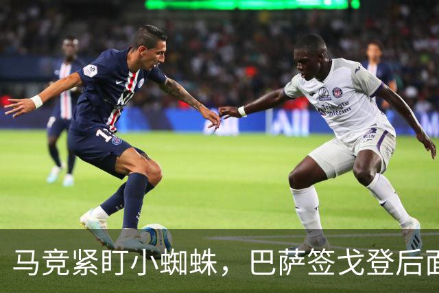 马竞紧盯小蜘蛛，巴萨签戈登后面临财务挑战