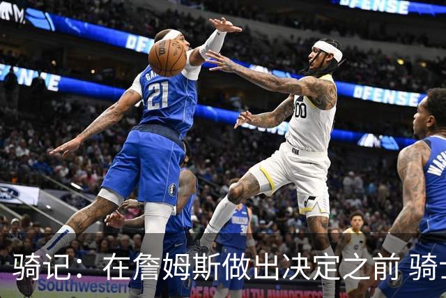 骑记：在詹姆斯做出决定之前 骑士大概率不会敲定与哈登的合同