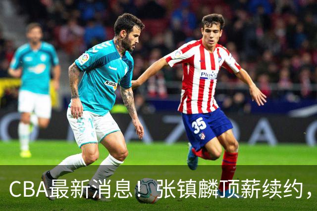 CBA最新消息！张镇麟顶薪续约，杨瀚森无缘热身赛，黄明依修改媒体认证
