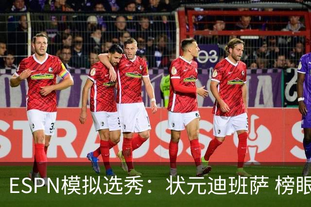 ESPN模拟选秀：状元迪班萨 榜眼彼德森 探花布泽尔 4号秀威尔逊